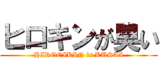 ヒロキンが臭い (HIROEIKIN is KUSAI)