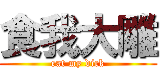 食我大雕 (eat my dick)