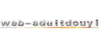 ｗｅｂ－ａｄｕｌｔｄｏｕｙｉｎ．ｃｏｍ (attack on titan)