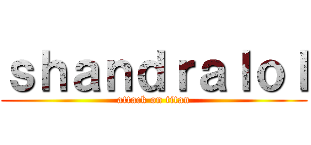 ｓｈａｎｄｒａｌｏｌ (attack on titan)