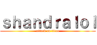 ｓｈａｎｄｒａｌｏｌ (attack on titan)