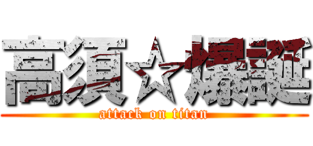 高須☆爆誕 (attack on titan)