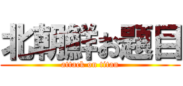 北朝鮮お題目 (attack on titan)