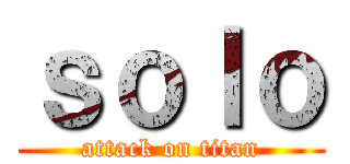 ｓｏｌｏ (attack on titan)