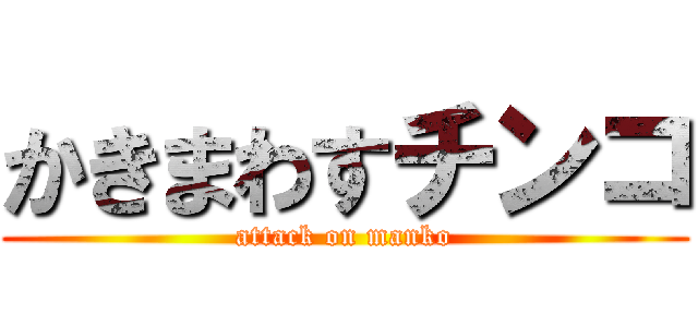 かきまわすチンコ (attack on manko)