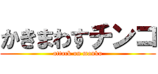 かきまわすチンコ (attack on manko)