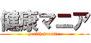 健康マニア (health fanatic )