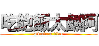 吃飽飯太鹹阿 (attack on titan)