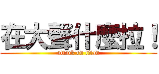 在大聲什麼拉！ (attack on titan)