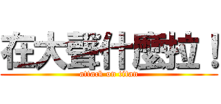 在大聲什麼拉！ (attack on titan)