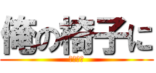 俺の椅子に (座るな！)