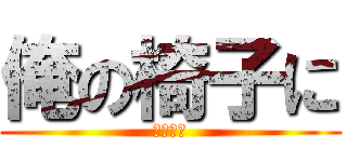 俺の椅子に (座るな！)