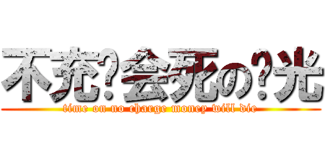 不充钱会死の时光 (time on no charge money will die)