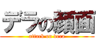 デラの顔面 (attack on dera)