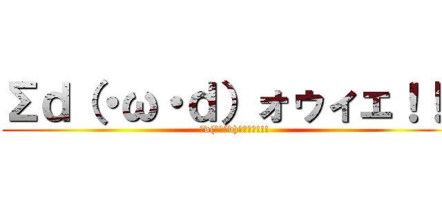 Σｄ（・ω・ｄ）ォゥィェ！！！ (Σd(・ω・d)ｫｩｨｪ!!!)