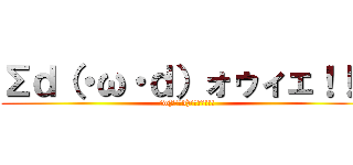 Σｄ（・ω・ｄ）ォゥィェ！！！ (Σd(・ω・d)ｫｩｨｪ!!!)