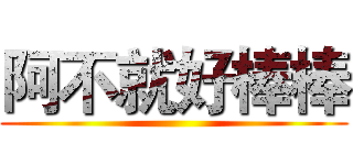 阿不就好棒棒 ()