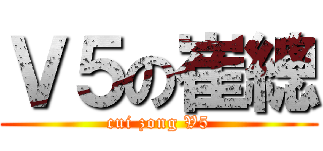Ｖ５の崔總 (cui zong V5)