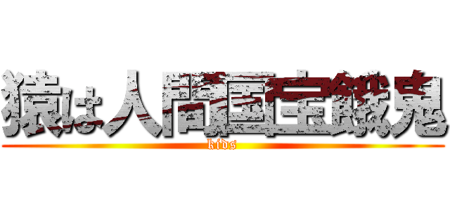 猿は人間国宝餓鬼 (kids)