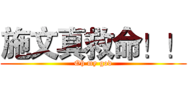 施文真救命！！ (Oh my god)