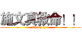施文真救命！！ (Oh my god)