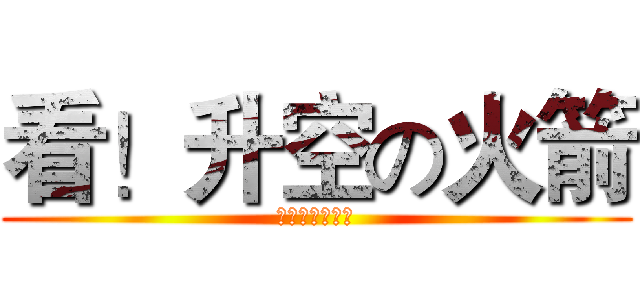 看！升空の火箭 (国家紧缺型火迷)