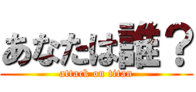 あなたは誰？ (attack on titan)