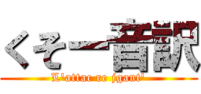 くそー音訳 (L'attac re jgant')