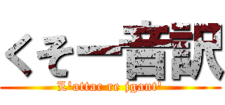 くそー音訳 (L'attac re jgant')
