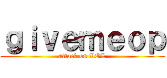 ｇｉｖｅｍｅｏｐ (attack on LOL)