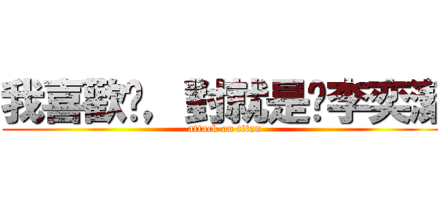 我喜歡你，對就是你李奕潔 (attack on titan)