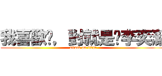 我喜歡你，對就是你李奕潔 (attack on titan)