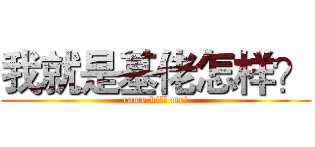 我就是基佬怎样？ (come kill me!)