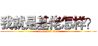 我就是基佬怎样？ (come kill me!)