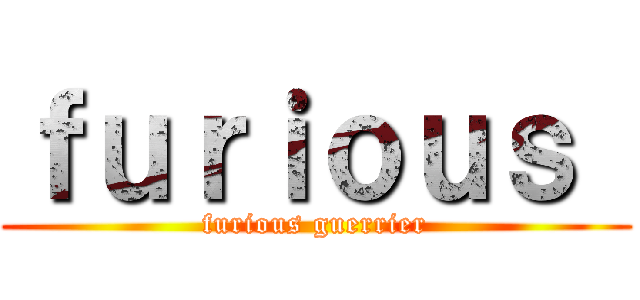 ｆｕｒｉｏｕｓ  (furious guerrier)