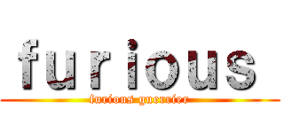 ｆｕｒｉｏｕｓ  (furious guerrier)