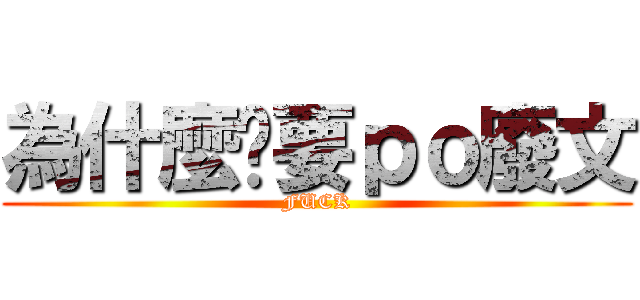 為什麼你要ｐｏ廢文 (FUCK)