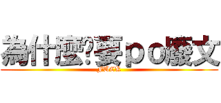 為什麼你要ｐｏ廢文 (FUCK)