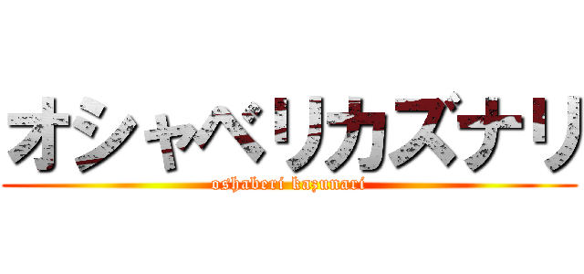 オシャベリカズナリ (oshaberi kazunari)