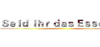 Ｓｅｉｄ ｉｈｒ ｄａｓ Ｅｓｓｅｎ？  ()