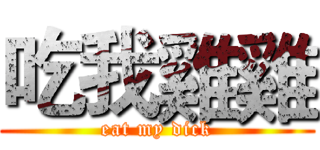 吃我雞雞 (eat my dick)