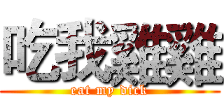 吃我雞雞 (eat my dick)