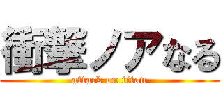 衝撃ノアなる (attack on titan)