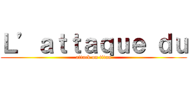 Ｌ’ａｔｔａｑｕｅ ｄｕ (attack on titan)