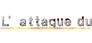 Ｌ’ａｔｔａｑｕｅ ｄｕ (attack on titan)