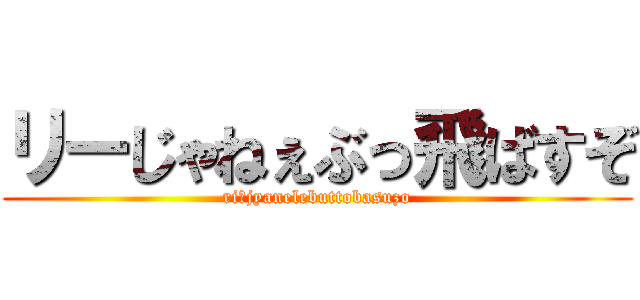 リーじゃねぇぶっ飛ばすぞ (riーjyanelebuttobasuzo)