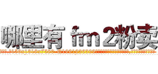 哪里有ｆｍ２粉卖 (哪里有fm2粉卖【电.话156x1318x7580-Q1991936399鑫宏药业】我们做的是长期生意,靠的是老客户长期支持
参考消息网2月20日报道 韩媒称，“剩女多、离婚率高的城市，房价一定会上涨。”这是中国经济学家金岩石2016年12月参加在上海举行的房地产相关论坛时说的话。
)