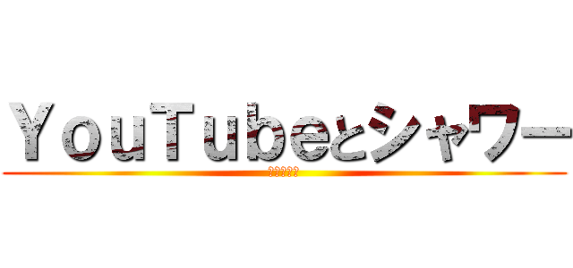 ＹｏｕＴｕｂｅとシャワー (忘れんなよ)