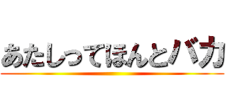 あたしってほんとバカ ()