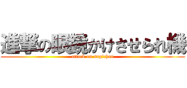 進撃の眼鏡かけさせられ機 (attack on sugichan)